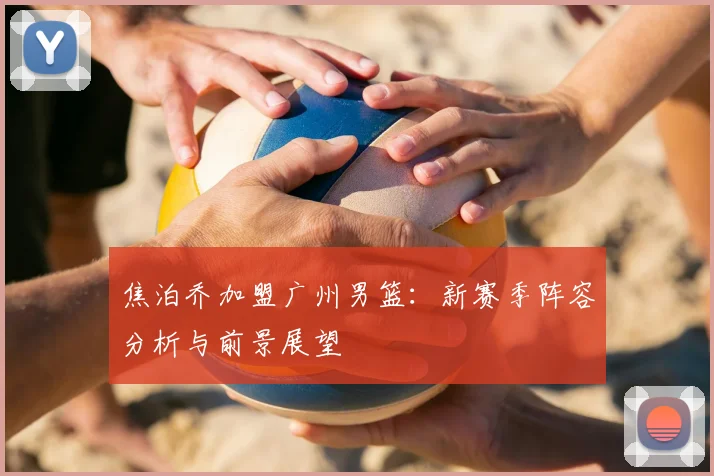 焦泊乔加盟广州男篮：新赛季阵容分析与前景展望