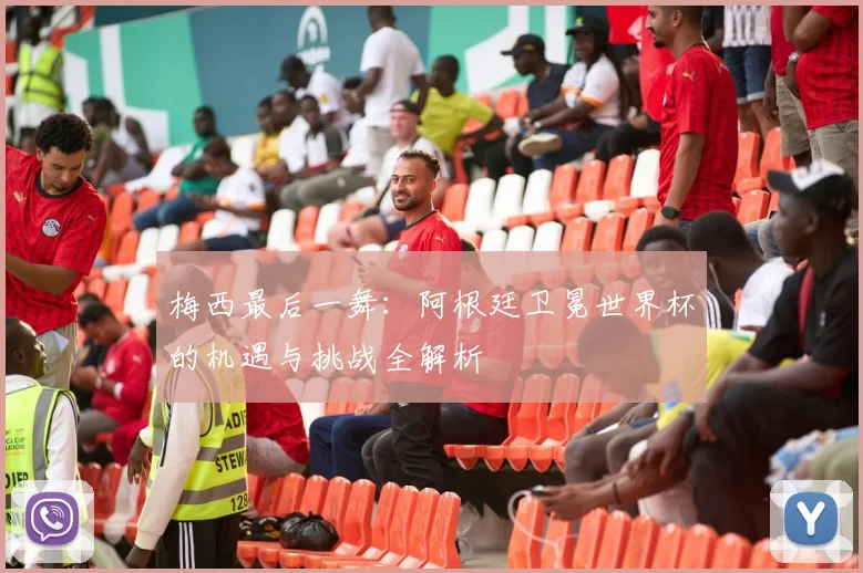梅西最后一舞：阿根廷卫冕世界杯的机遇与挑战全解析