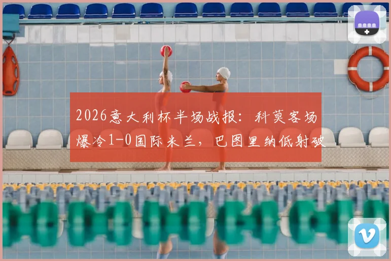 2026意大利杯半场战报：科莫客场爆冷1-0国际米兰，巴图里纳低射破门解析与全场数据深度复盘