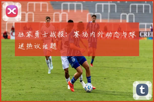 独家勇士战报：赛场内外动态与球迷热议话题
