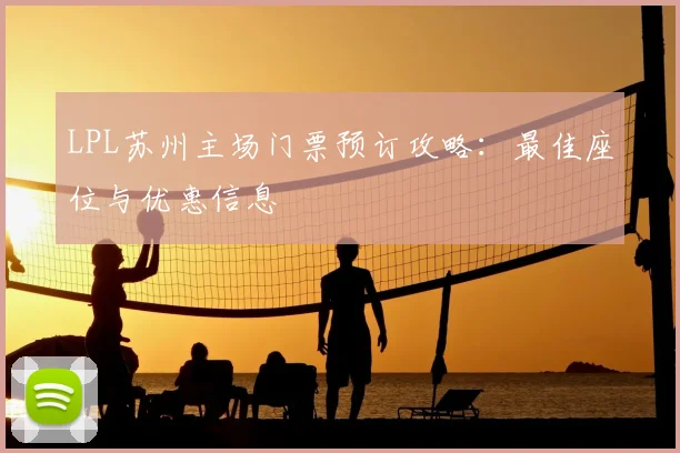 LPL苏州主场门票预订攻略:最佳座位与优惠信息