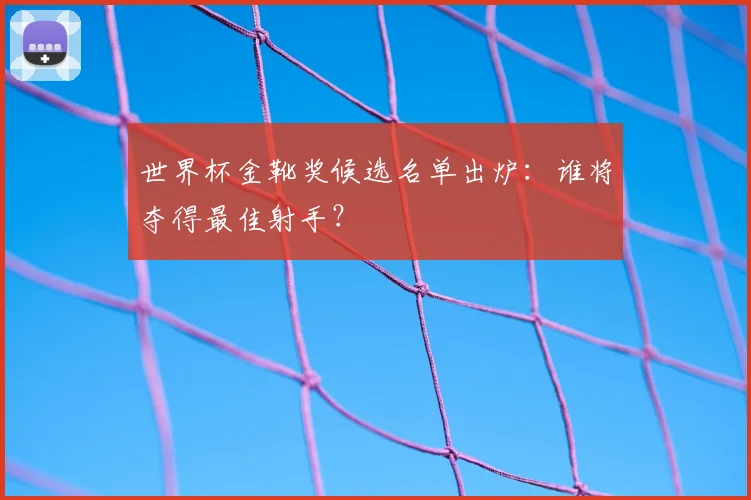 世界杯金靴奖候选名单出炉:谁将夺得最佳射手?