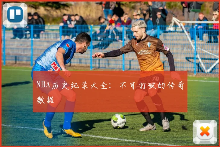 NBA历史纪录大全:不可打破的传奇数据
