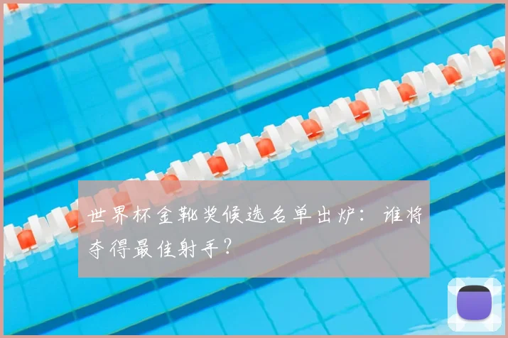 世界杯金靴奖候选名单出炉：谁将夺得最佳射手？