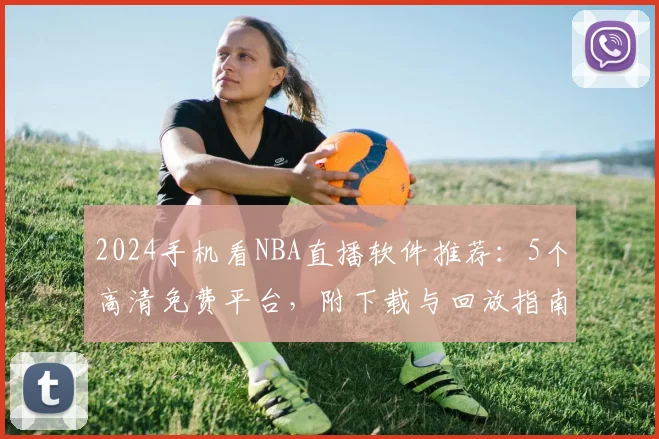 2024手机看NBA直播软件推荐：5个高清免费平台，附下载与回放指南