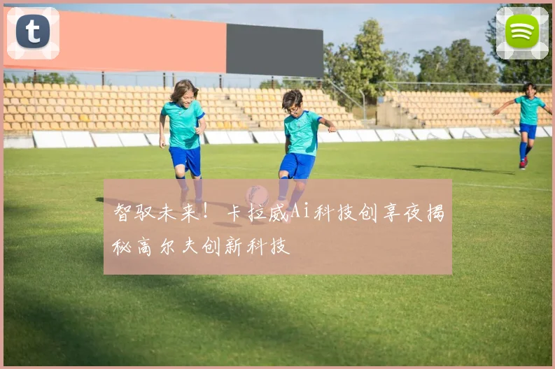 智驭未来!卡拉威Ai科技创享夜揭秘高尔夫创新科技