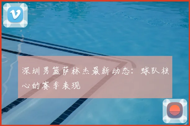 深圳男篮萨林杰最新动态:球队核心的赛季表现