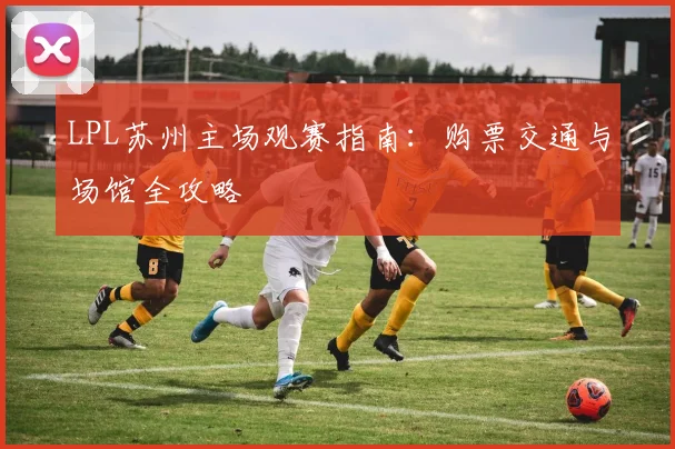 LPL苏州主场观赛指南:购票交通与场馆全攻略