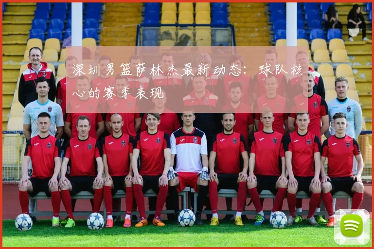 深圳男篮萨林杰最新动态：球队核心的赛季表现