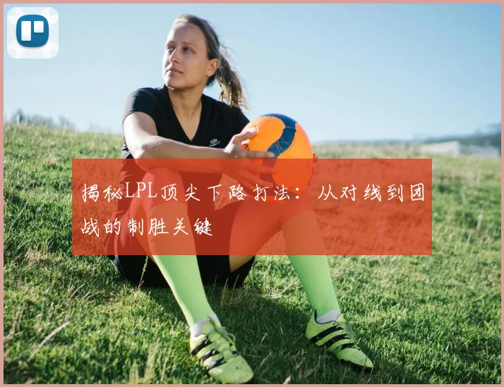 揭秘LPL顶尖下路打法：从对线到团战的制胜关键