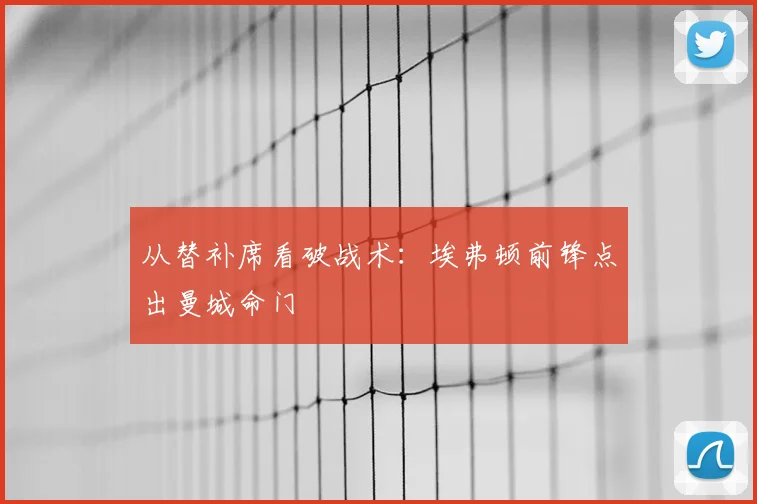从替补席看破战术:埃弗顿前锋点出曼城命门