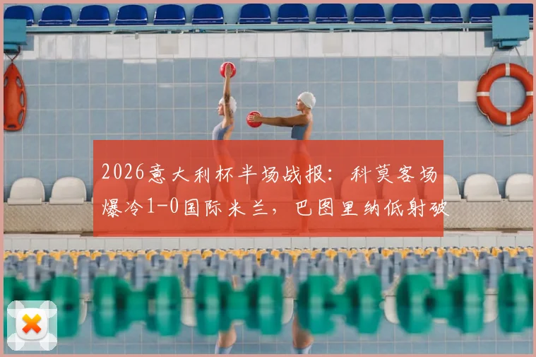 2026意大利杯半场战报:科莫客场爆冷1-0国际米兰,巴图里纳低射破门解析与全场数据深度复盘