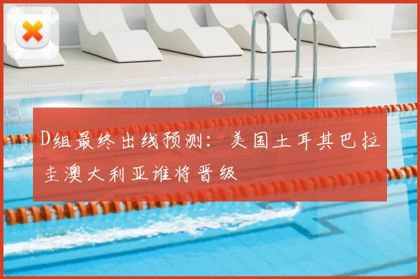 D组最终出线预测：美国土耳其巴拉圭澳大利亚谁将晋级