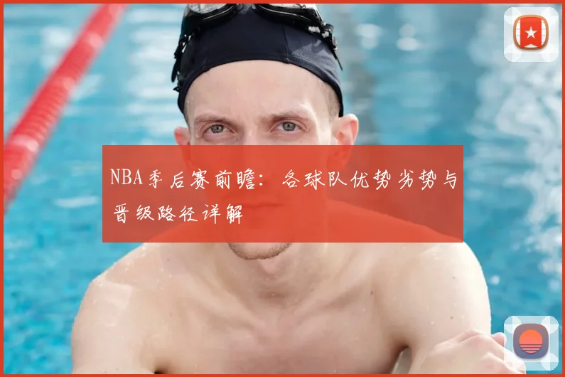 NBA季后赛前瞻：各球队优势劣势与晋级路径详解