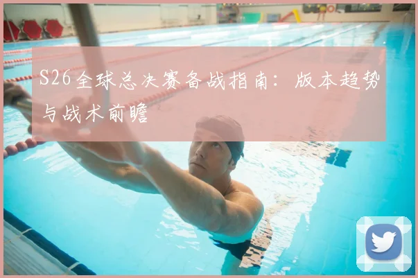 S26全球总决赛备战指南:版本趋势与战术前瞻