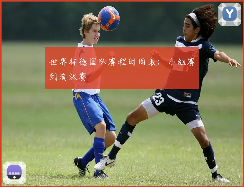 世界杯德国队赛程时间表：小组赛到淘汰赛