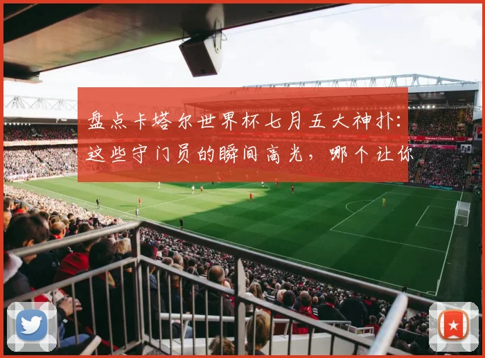 盘点卡塔尔世界杯七月五大神扑:这些守门员的瞬间高光,哪个让你心跳骤停?