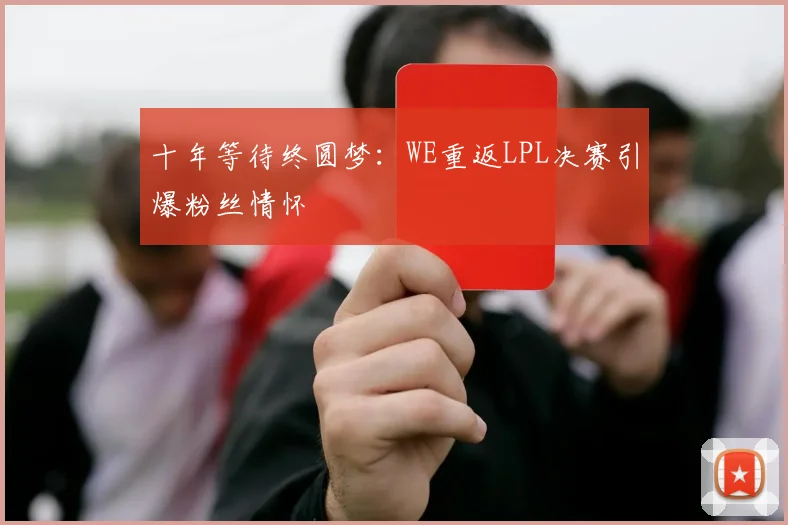 十年等待终圆梦：WE重返LPL决赛引爆粉丝情怀