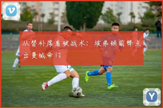 从替补席看破战术：埃弗顿前锋点出曼城命门