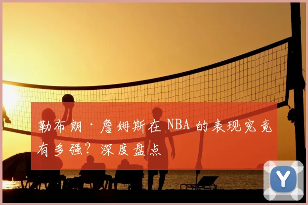 勒布朗·詹姆斯在 NBA 的表现究竟有多强？深度盘点