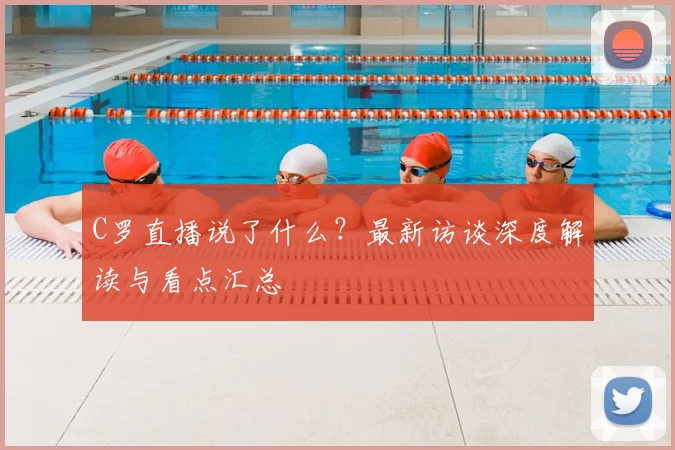 C罗直播说了什么？最新访谈深度解读与看点汇总