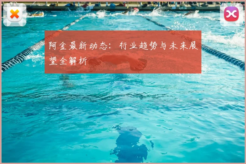 阿金最新动态:行业趋势与未来展望全解析