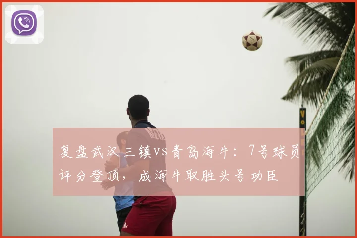 复盘武汉三镇vs青岛海牛：7号球员评分登顶，成海牛取胜头号功臣