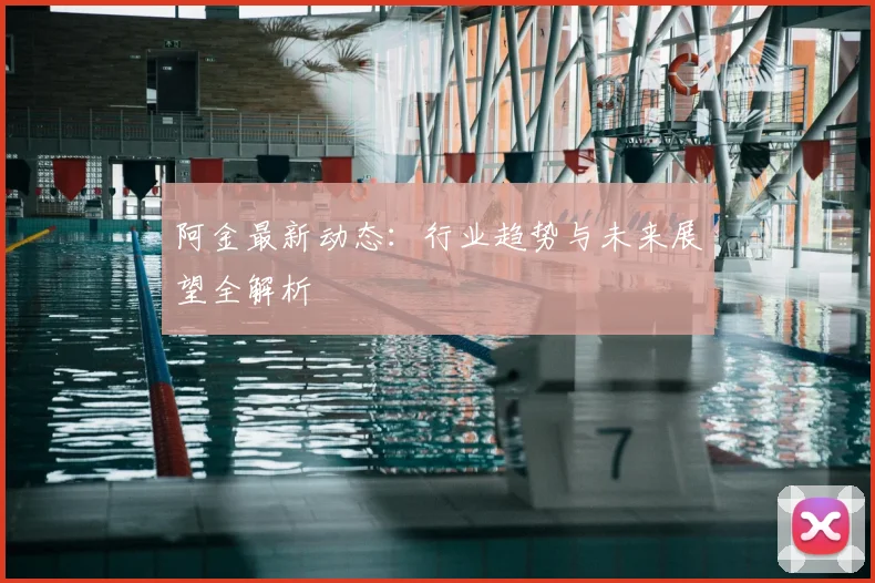 阿金最新动态:行业趋势与未来展望全解析