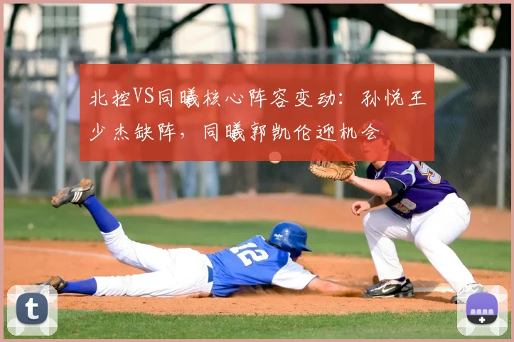 北控VS同曦核心阵容变动：孙悦王少杰缺阵，同曦郭凯伦迎机会