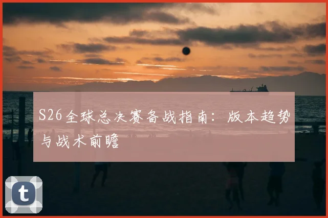 S26全球总决赛备战指南:版本趋势与战术前瞻