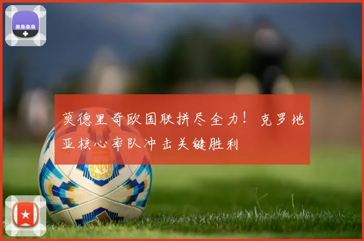 莫德里奇欧国联拼尽全力!克罗地亚核心率队冲击关键胜利