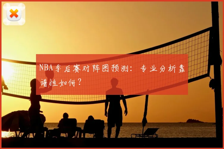 NBA季后赛对阵图预测:专业分析靠谱性如何?