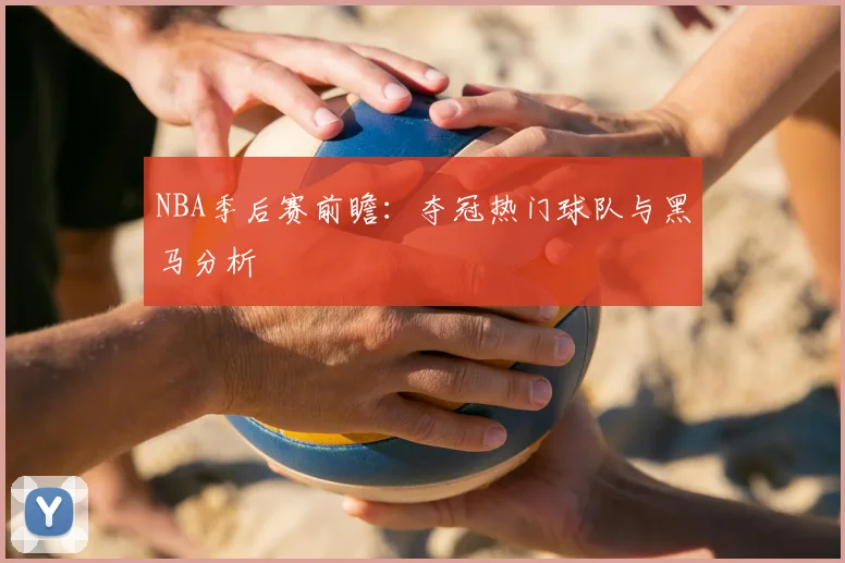 NBA季后赛前瞻：夺冠热门球队与黑马分析