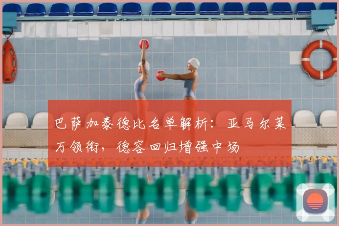 巴萨加泰德比名单解析：亚马尔莱万领衔，德容回归增强中场