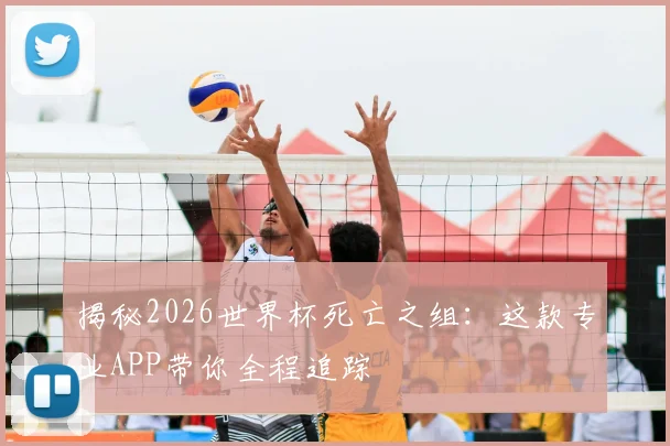 揭秘2026世界杯死亡之组：这款专业APP带你全程追踪