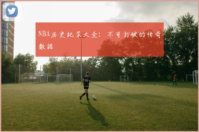 NBA历史纪录大全：不可打破的传奇数据
