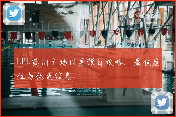 LPL苏州主场门票预订攻略：最佳座位与优惠信息