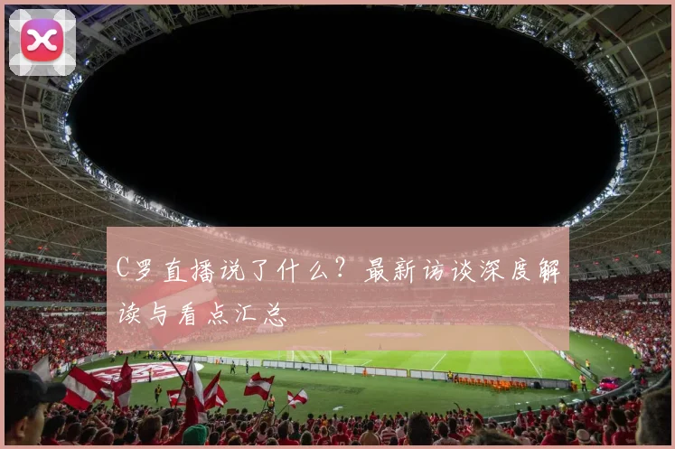 C罗直播说了什么?最新访谈深度解读与看点汇总