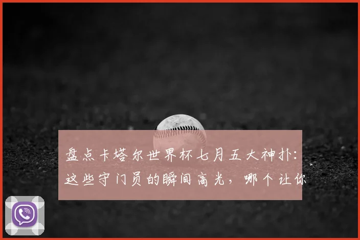 盘点卡塔尔世界杯七月五大神扑：这些守门员的瞬间高光，哪个让你心跳骤停？