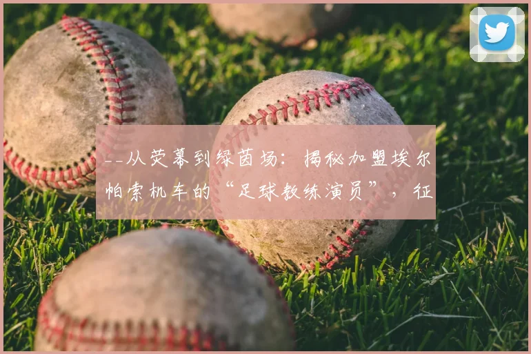 __从荧幕到绿茵场：揭秘加盟埃尔帕索机车的“足球教练演员”，征战美国USL联赛__