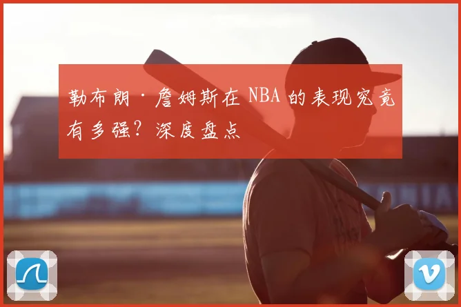 勒布朗·詹姆斯在 NBA 的表现究竟有多强?深度盘点